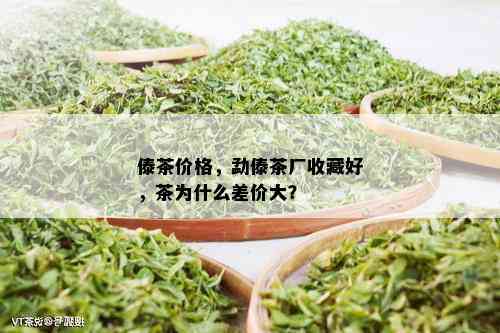 傣茶价格，勐傣茶厂收藏好，茶为什么差价大？