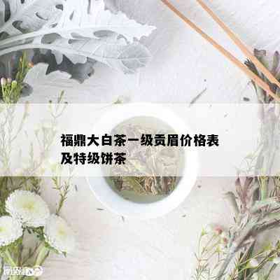 福鼎大白茶一级贡眉价格表及特级饼茶