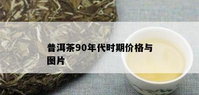 普洱茶90年代时期价格与图片