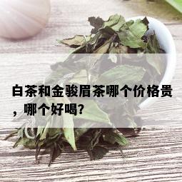 白茶和金骏眉茶哪个价格贵，哪个好喝？