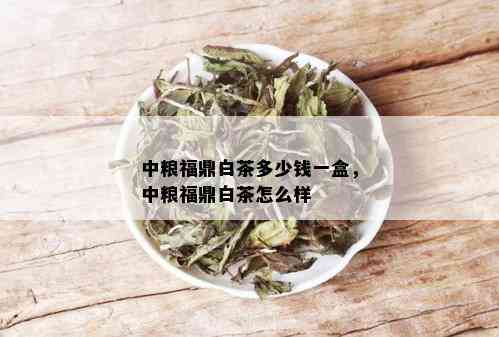 中粮福鼎白茶多少钱一盒，中粮福鼎白茶怎么样