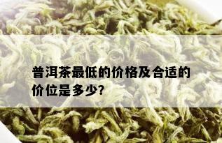 普洱茶更低的价格及合适的价位是多少？