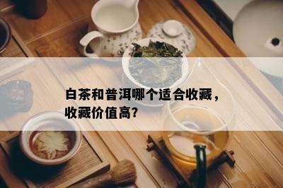 白茶和普洱哪个适合收藏，收藏价值高？