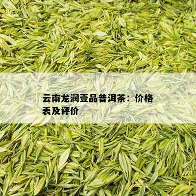 云南龙润壹品普洱茶：价格表及评价