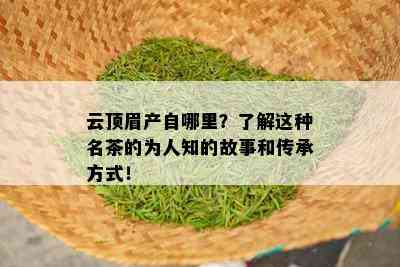 云顶眉产自哪里？了解这种名茶的为人知的故事和传承方式！