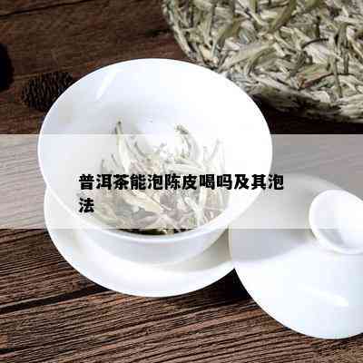 普洱茶能泡陈皮喝吗及其泡法