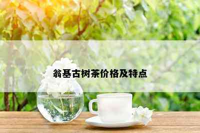 翁基古树茶价格及特点