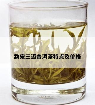 勐宋三迈普洱茶特点及价格