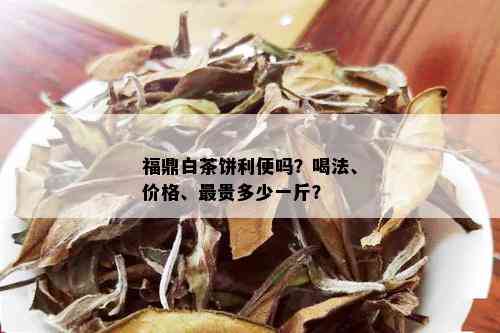 福鼎白茶饼利便吗？喝法、价格、最贵多少一斤？