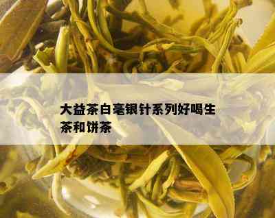 大益茶白毫银针系列好喝生茶和饼茶