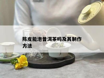 陈皮能泡普洱茶吗及其制作方法