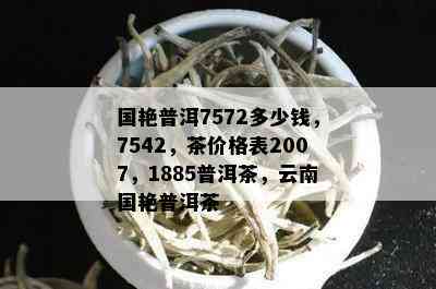 国艳普洱7572多少钱，7542，茶价格表2007，1885普洱茶，云南国艳普洱茶