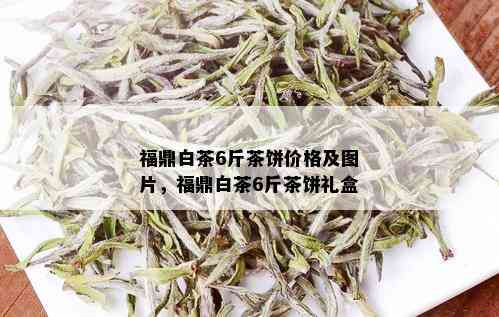 福鼎白茶6斤茶饼价格及图片，福鼎白茶6斤茶饼礼盒