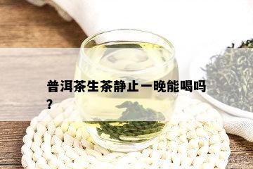 普洱茶生茶静止一晚能喝吗？