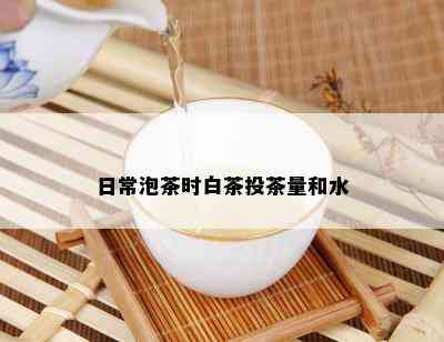 日常泡茶时白茶投茶量和水