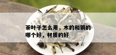 茶叶子怎么用，木的和铜的哪个好，材质的好