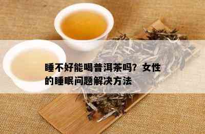 睡不好能喝普洱茶吗？女性的睡眠问题解决方法