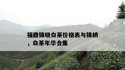 福鼎锦晓白茶价格表与锦绣，白茶年华合集