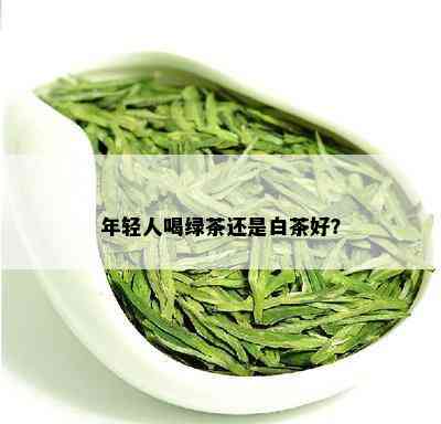 年轻人喝绿茶还是白茶好？