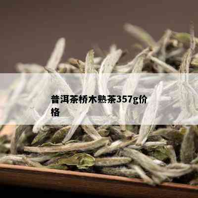 普洱茶桥木熟茶357g价格