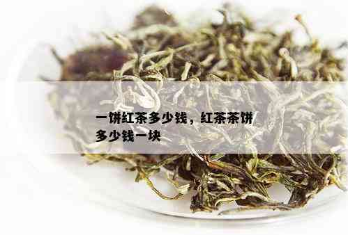 一饼红茶多少钱，红茶茶饼多少钱一块