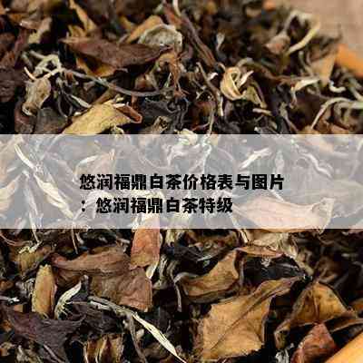 悠润福鼎白茶价格表与图片：悠润福鼎白茶特级