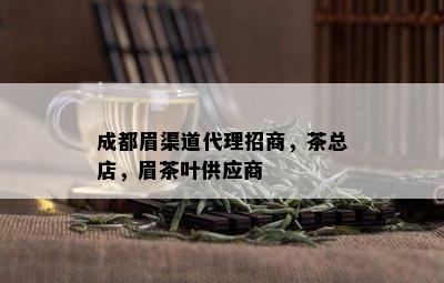 成都眉渠道代理招商，茶总店，眉茶叶供应商