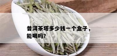 普洱茶塔多少钱一个盒子，能喝吗？