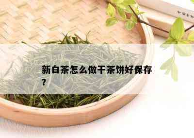 新白茶怎么做干茶饼好保存？