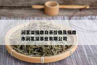 润茗溢福鼎白茶价格及福鼎市润茗溢茶业有限公司