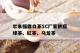 尔来福鼎白茶SC厂家供应绿茶、红茶、乌龙茶