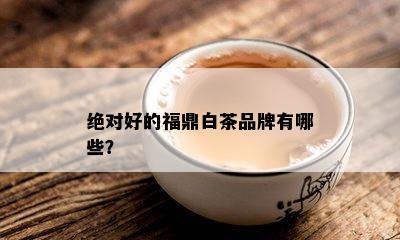 绝对好的福鼎白茶品牌有哪些？