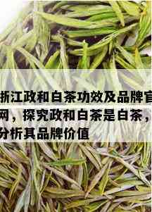 浙江政和白茶功效及品牌官网，探究政和白茶是白茶，分析其品牌价值