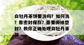 白牡丹茶饼要洗吗？如何洗？需密封保存？需要撕掉塑封？教你正确处理白牡丹茶饼