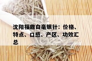 沈阳福鼎白毫银针：价格、特点、口感、产区、功效汇总