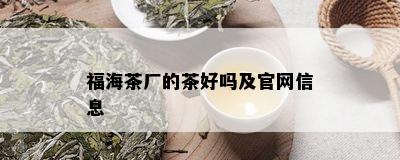 福海茶厂的茶好吗及官网信息