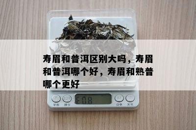 寿眉和普洱区别大吗，寿眉和普洱哪个好，寿眉和熟普哪个更好