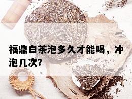 福鼎白茶泡多久才能喝，冲泡几次？