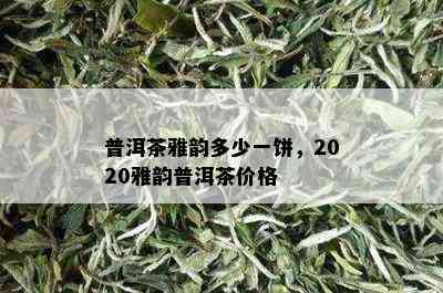 普洱茶雅韵多少一饼，2020雅韵普洱茶价格