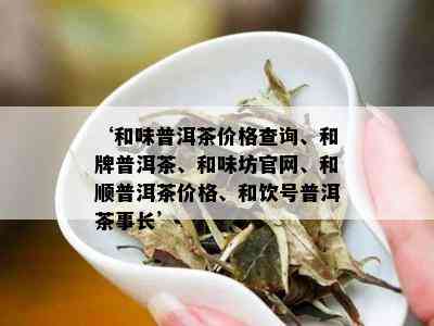 ‘和味普洱茶价格查询、和牌普洱茶、和味坊官网、和顺普洱茶价格、和饮号普洱茶事长’