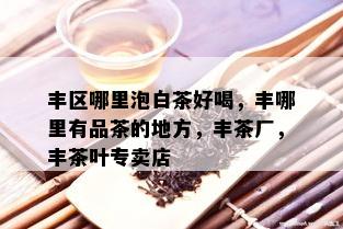 丰区哪里泡白茶好喝，丰哪里有品茶的地方，丰茶厂，丰茶叶专卖店