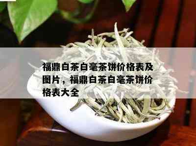 福鼎白茶白毫茶饼价格表及图片，福鼎白茶白毫茶饼价格表大全