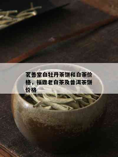 茗善堂白牡丹茶饼和白茶价格，福鼎老白茶及普洱茶饼价格