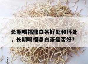 长期喝福鼎白茶好处和坏处，长期喝福鼎白茶是否好？