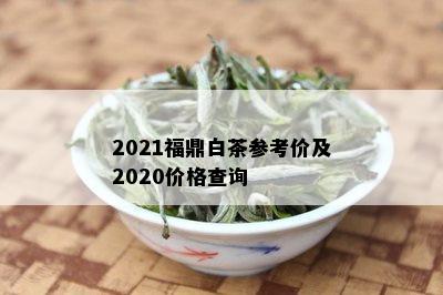 2021福鼎白茶参考价及2020价格查询