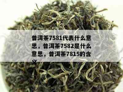 普洱茶7581代表什么意思，普洱茶7582是什么意思，普洱茶7815的含义