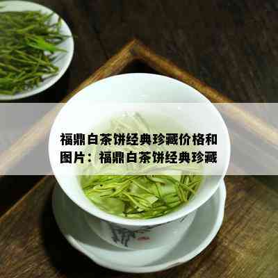 福鼎白茶饼经典珍藏价格和图片：福鼎白茶饼经典珍藏