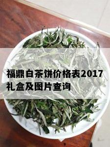 福鼎白茶饼价格表2017礼盒及图片查询