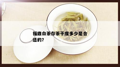 福鼎白茶存茶干度多少是合适的？