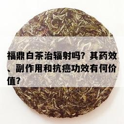 福鼎白茶治辐射吗？其效、副作用和抗癌功效有何价值？